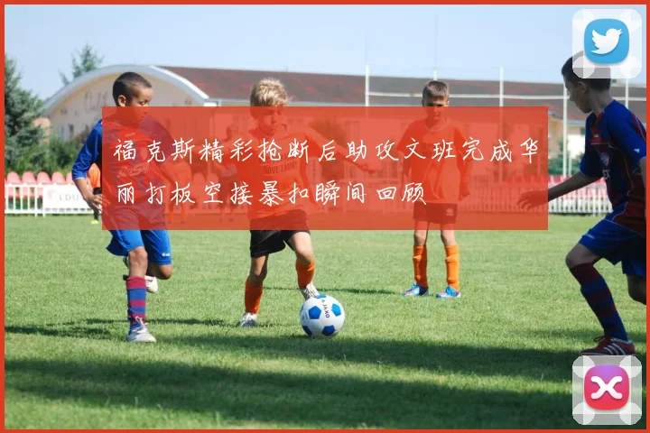 福克斯精彩抢断后助攻文班完成华丽打板空接暴扣瞬间回顾