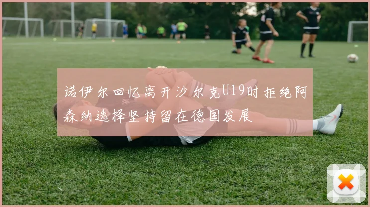 诺伊尔回忆离开沙尔克U19时拒绝阿森纳选择坚持留在德国发展