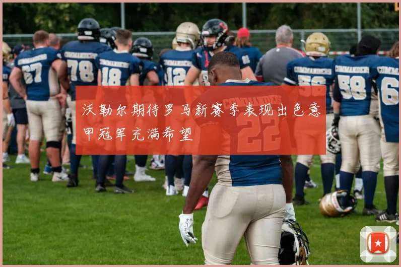 沃勒尔期待罗马新赛季表现出色意甲冠军充满希望