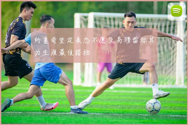 约基奇坚定表态不愿交易穆雷称其为生涯最佳搭档