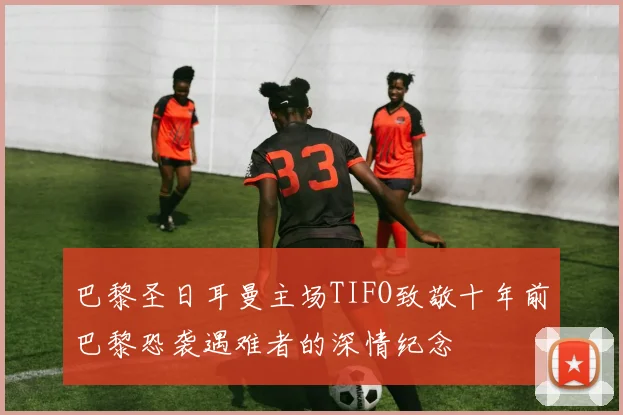 巴黎圣日耳曼主场TIFO致敬十年前巴黎恐袭遇难者的深情纪念