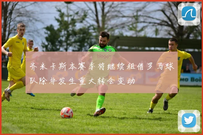 齐米卡斯本赛季将继续租借罗马球队除非发生重大转会变动