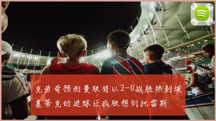 克劳奇预测曼联将以2-0战胜热刺埃基蒂克的进球让我联想到托雷斯