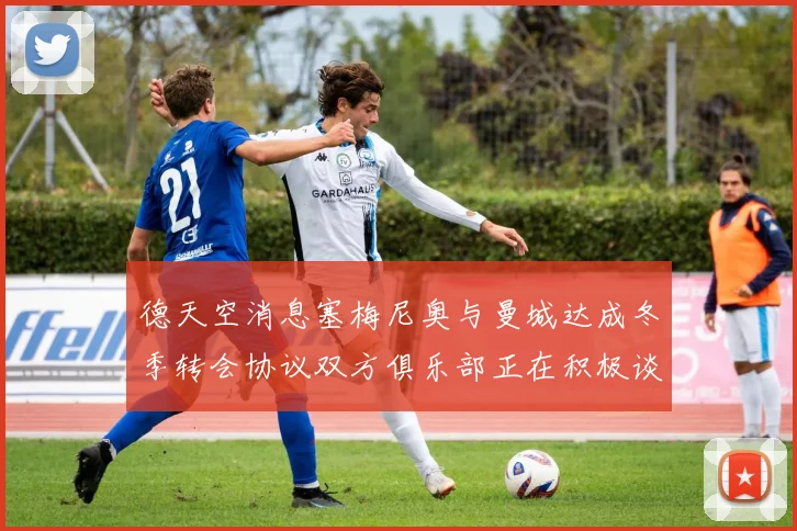 德天空消息塞梅尼奥与曼城达成冬季转会协议双方俱乐部正在积极谈判中