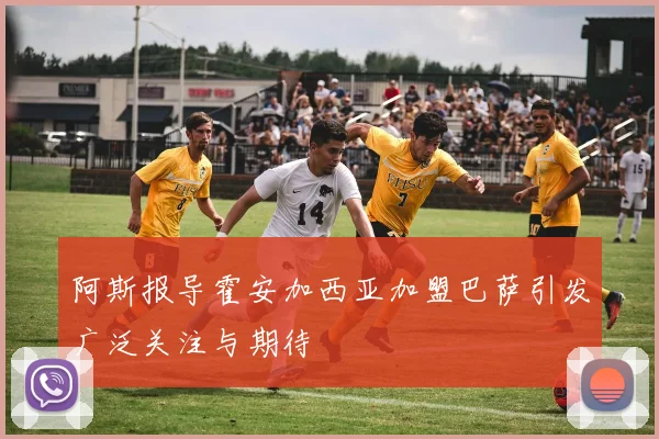 阿斯报导霍安加西亚加盟巴萨引发广泛关注与期待