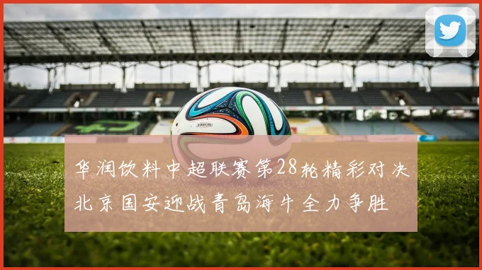 华润饮料中超联赛第28轮精彩对决北京国安迎战青岛海牛全力争胜