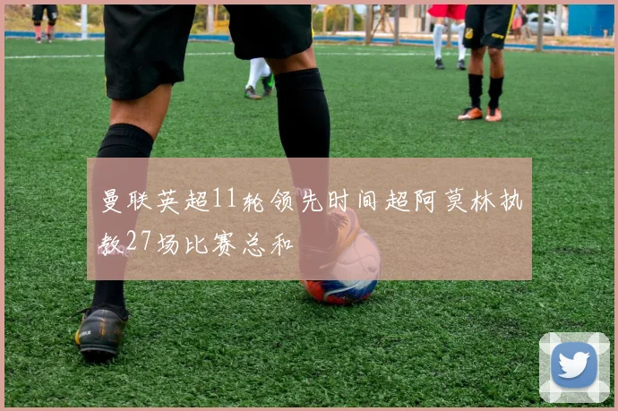 曼联英超11轮领先时间超阿莫林执教27场比赛总和
