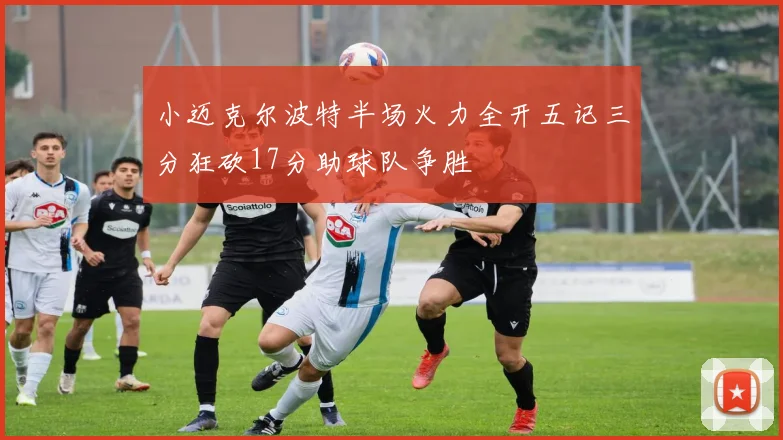 小迈克尔波特半场火力全开五记三分狂砍17分助球队争胜