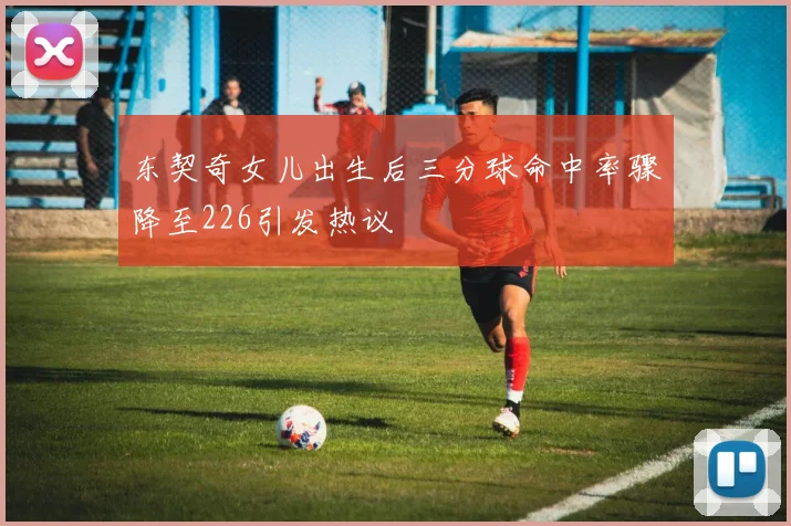 东契奇女儿出生后三分球命中率骤降至226引发热议