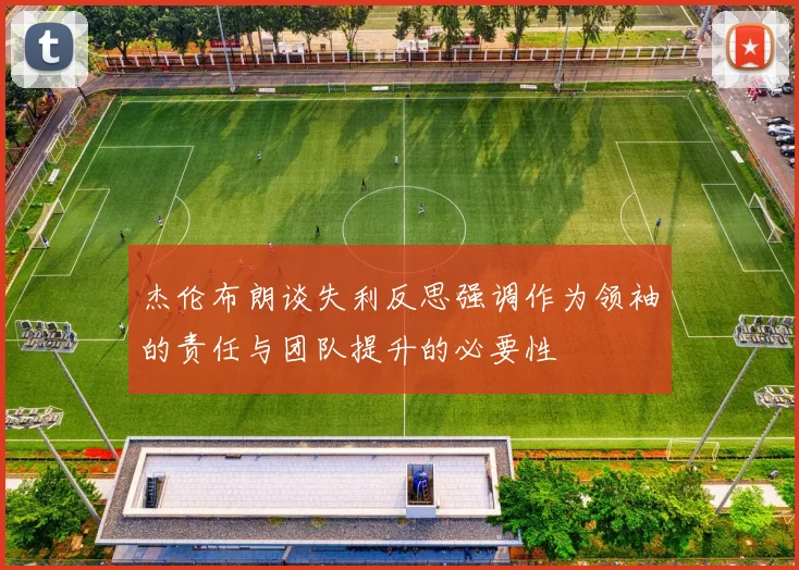 杰伦布朗谈失利反思强调作为领袖的责任与团队提升的必要性