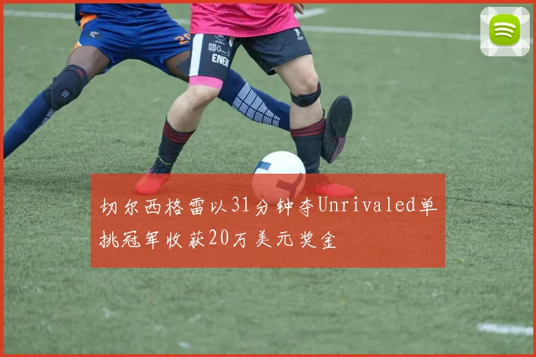 切尔西格雷以31分钟夺Unrivaled单挑冠军收获20万美元奖金