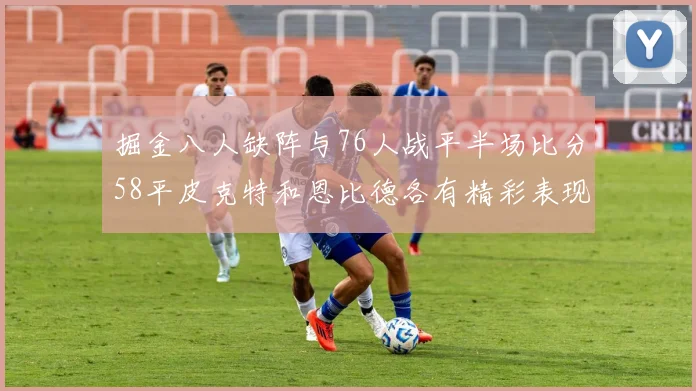 掘金八人缺阵与76人战平半场比分58平皮克特和恩比德各有精彩表现