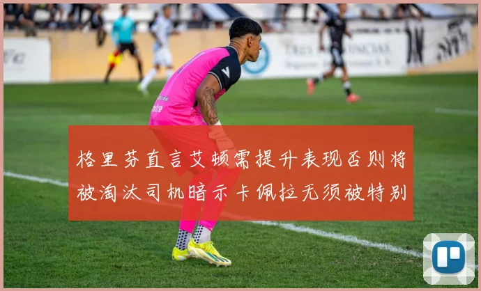 格里芬直言艾顿需提升表现否则将被淘汰司机暗示卡佩拉无须被特别提及