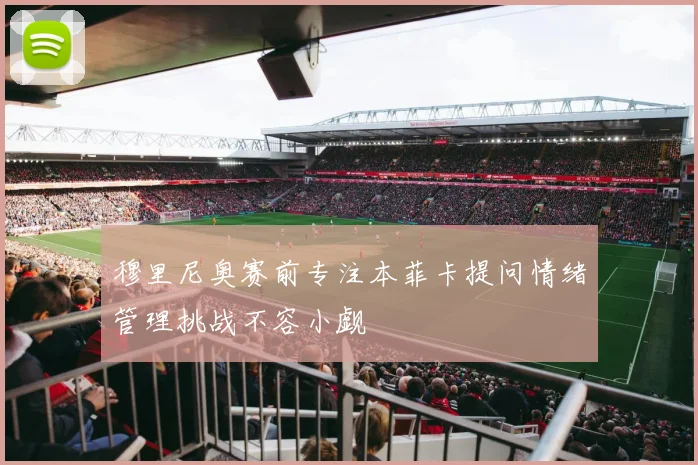 穆里尼奥赛前专注本菲卡提问情绪管理挑战不容小觑