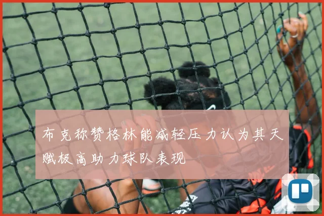 布克称赞格林能减轻压力认为其天赋极高助力球队表现