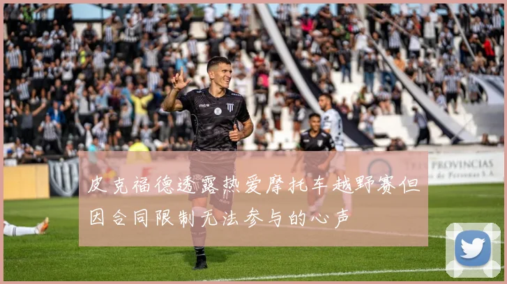 皮克福德透露热爱摩托车越野赛但因合同限制无法参与的心声