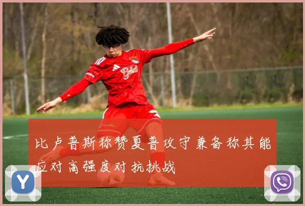 比卢普斯称赞夏普攻守兼备称其能应对高强度对抗挑战