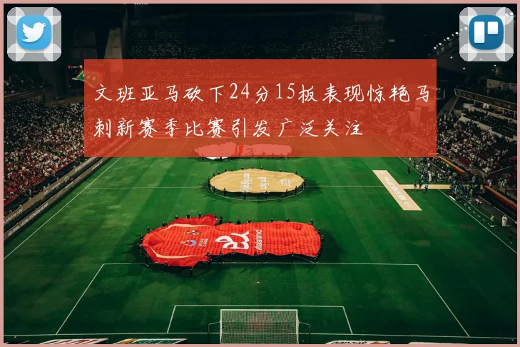 文班亚马砍下24分15板表现惊艳马刺新赛季比赛引发广泛关注