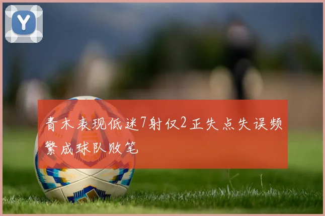 青木表现低迷7射仅2正失点失误频繁成球队败笔