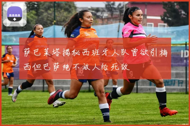 萨巴莱塔揭秘西班牙人队曾欲引梅西但巴萨绝不放人给死敌