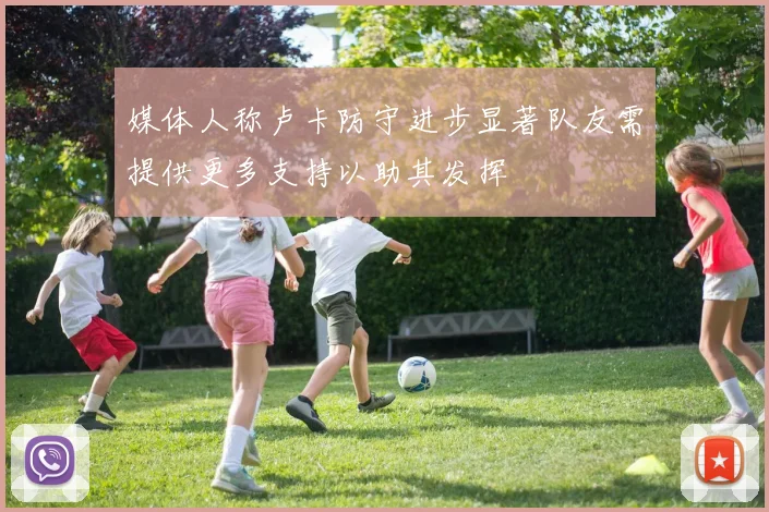媒体人称卢卡防守进步显著队友需提供更多支持以助其发挥