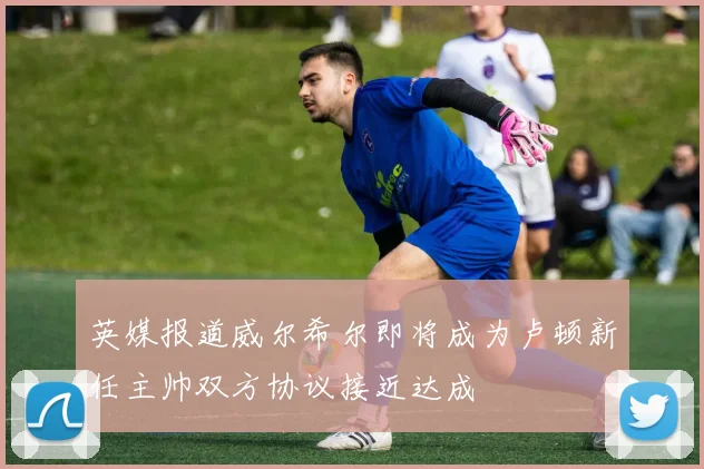 英媒报道威尔希尔即将成为卢顿新任主帅双方协议接近达成