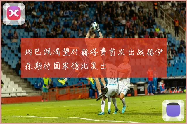 姆巴佩渴望对赫塔费首发出战赫伊森期待国家德比复出