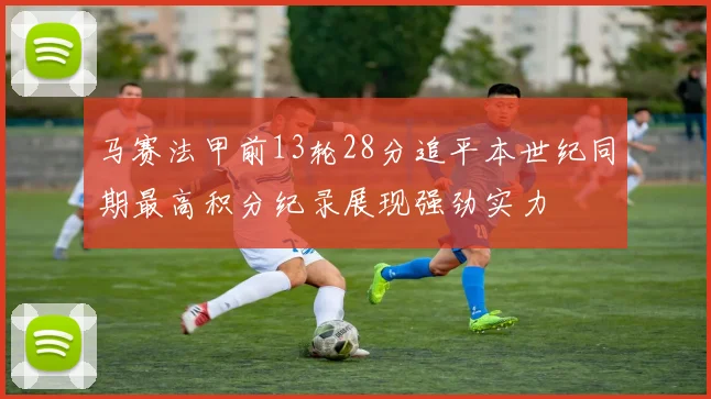 马赛法甲前13轮28分追平本世纪同期最高积分纪录展现强劲实力