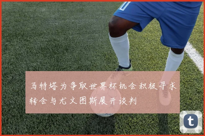 马特塔为争取世界杯机会积极寻求转会与尤文图斯展开谈判
