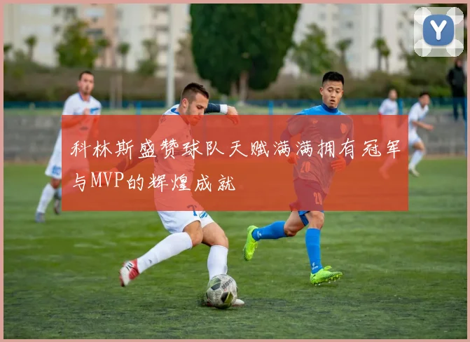 科林斯盛赞球队天赋满满拥有冠军与MVP的辉煌成就