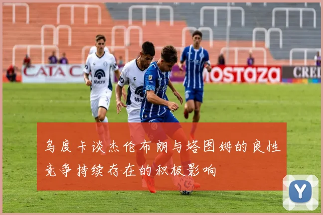 乌度卡谈杰伦布朗与塔图姆的良性竞争持续存在的积极影响